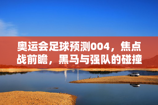 奥运会足球预测004,焦点战前瞻,黑马与强队的碰撞猜想,奥运会足球焦点战前瞻,黑马与强队的碰撞猜想