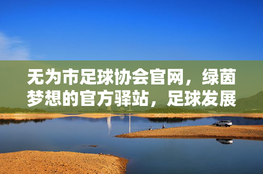 无为市足球协会官网,绿茵梦想的官方驿站,足球发展的数字枢纽,无为市足球协会官网,绿茵梦想的官方驿站与足球发展数字枢纽