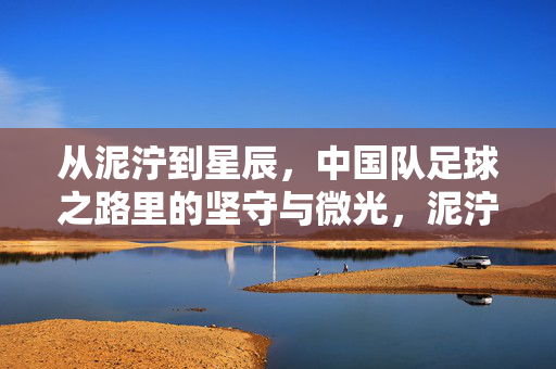 从泥泞到星辰,中国队足球之路里的坚守与微光,泥泞行路,星火微光,国足坚守录