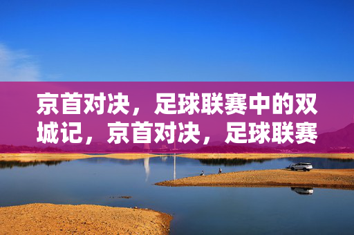 京首对决,足球联赛中的双城记,京首对决,足球联赛的双城记