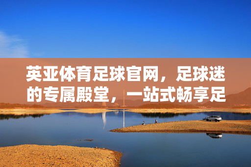 英亚体育足球官网,足球迷的专属殿堂,一站式畅享足球激情,英亚体育足球官网,足球迷专属一站式激情殿堂