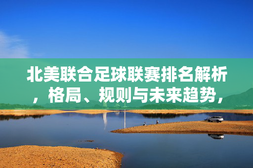 北美联合足球联赛排名解析，格局、规则与未来趋势，北美联合足球联赛排名解析，格局、规则与未来趋势