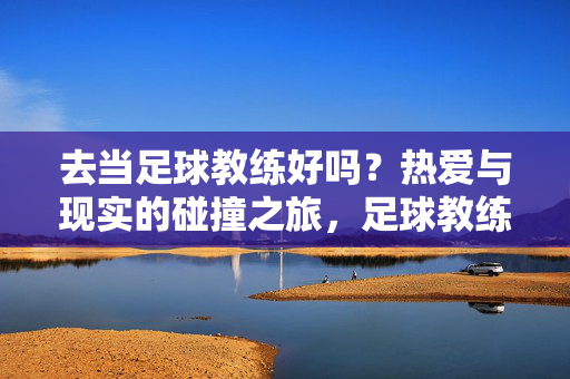 去当足球教练好吗？热爱与现实的碰撞之旅，足球教练，热爱与现实的碰撞