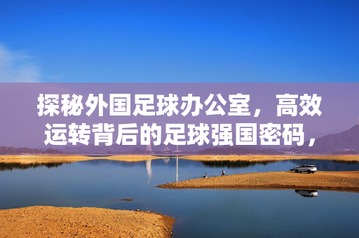 探秘外国足球办公室,高效运转背后的足球强国密码,探秘外国足球办公室,高效运转的足球强国密码