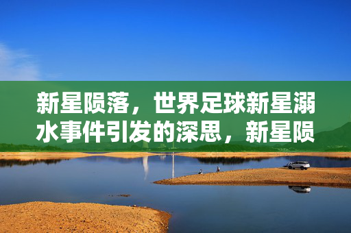新星陨落，世界足球新星溺水事件引发的深思，新星陨落，足球溺水事件引发深思