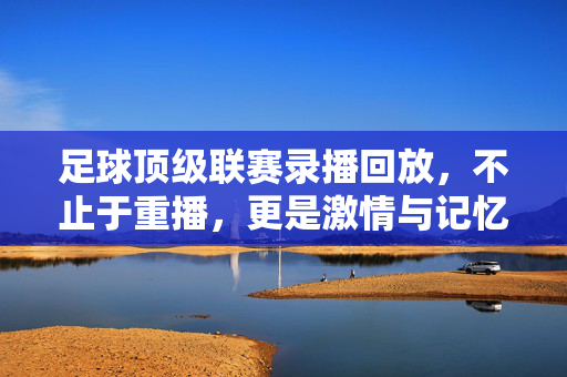 足球顶级联赛录播回放,不止于重播,更是激情与记忆的永恒载体,足球顶级联赛录播回放,激情与记忆的永恒载体