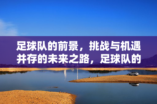 足球队的前景，挑战与机遇并存的未来之路，足球队的未来之路，挑战与机遇并存