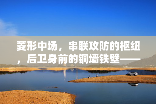菱形中场,串联攻防的枢纽,后卫身前的铜墙铁壁——从战术视频解析现代足球中场核心价值,菱形中场,攻防串联的枢纽与后卫屏障——现代足球中场核心价值解析