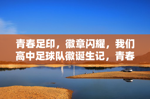 青春足印，徽章闪耀，我们高中足球队徽诞生记，青春足印铸徽章，我们高中足球队徽诞生记