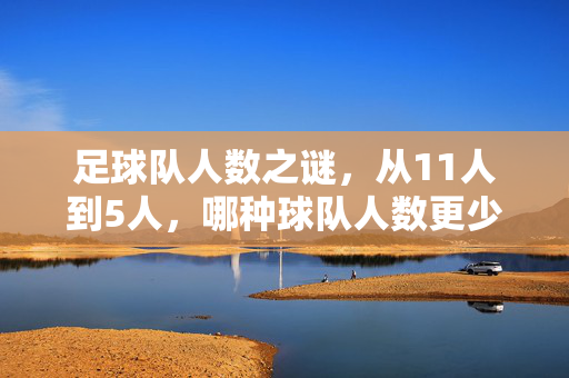 足球队人数之谜，从11人到5人，哪种球队人数更少？足球队人数之谜，11人与5人，哪种更少？