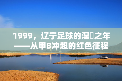 1999，辽宁足球的涅槃之年——从甲B冲超的红色征程，1999，辽宁足球甲B冲超的涅槃之年