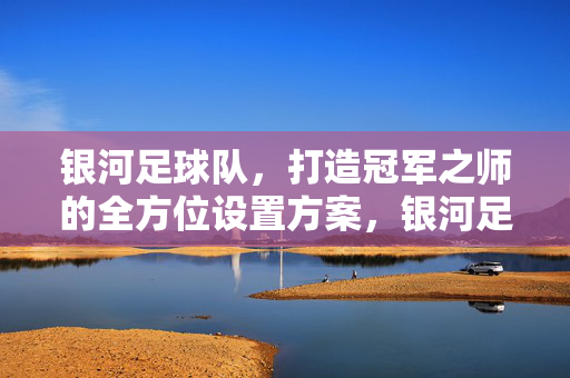 银河足球队，打造冠军之师的全方位设置方案，银河足球队冠军之师全方位打造方案