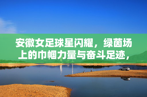 安徽女足球星闪耀,绿茵场上的巾帼力量与奋斗足迹,巾帼闪耀绿茵,安徽女足的奋斗足迹
