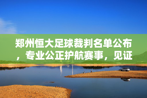郑州恒大足球裁判名单公布，专业公正护航赛事，见证绿茵公平角逐，郑州恒大足球裁判名单公布 专业公正护航赛事公平