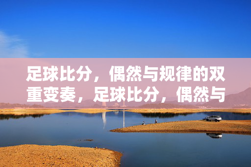 足球比分,偶然与规律的双重变奏,足球比分,偶然与规律的双重变奏