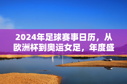 2024年足球赛事日历，从欧洲杯到奥运女足，年度盛宴精彩纷呈，2024足球年度盛宴，欧洲杯与奥运女足精彩纷呈