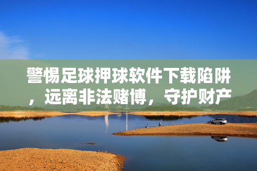警惕足球押球软件下载陷阱,远离非法赌博,守护财产安全,警惕足球押球软件下载陷阱,远离非法赌博守护财产安全