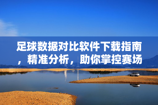 足球数据对比软件下载指南,精准分析,助你掌控赛场动态,足球数据对比软件下载指南,精准分析,掌控赛场动态