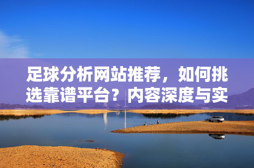 足球分析网站推荐,如何挑选靠谱平台?内容深度与实用指南,足球分析网站推荐,靠谱平台挑选深度实用指南