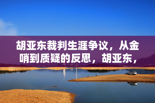 胡亚东裁判生涯争议,从金哨到质疑的反思,胡亚东,从金哨到质疑,裁判生涯的反思之路