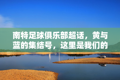 南特足球俱乐部超话,黄与蓝的集结号,这里是我们的第二个主场,黄与蓝集结号,南特超话第二主场