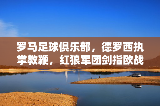 罗马足球俱乐部,德罗西执掌教鞭,红狼军团剑指欧战新篇章,德罗西挂帅红狼,剑指欧战新篇章