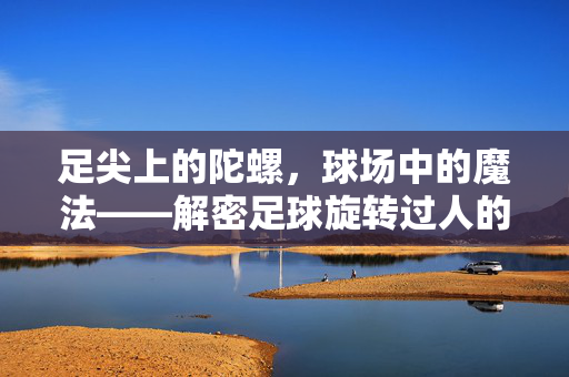 足尖上的陀螺，球场中的魔法——解密足球旋转过人的视觉盛宴，足尖陀螺，球场魔法，足球旋转过人视觉盛宴