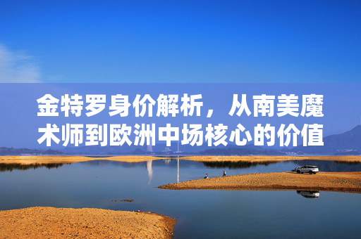 金特罗身价解析，从南美魔术师到欧洲中场核心的价值跃迁，金特罗身价解析，从南美魔术师到欧洲中场核心的价值跃迁