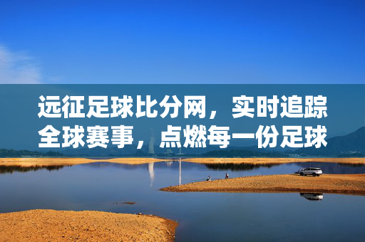 远征足球比分网，实时追踪全球赛事，点燃每一份足球热情，远征足球比分网，实时追踪全球赛事，点燃足球热情