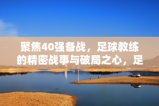 聚焦40强备战，足球教练的精密战事与破局之心，足球教练的40强备战，精密战事与破局之心