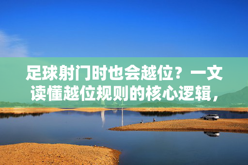 足球射门时也会越位?一文读懂越位规则的核心逻辑,射门越位规则的核心逻辑