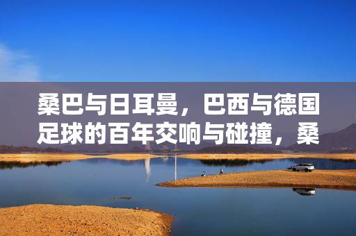 桑巴与日耳曼,巴西与德国足球的百年交响与碰撞,桑巴与日耳曼,百年足球的交响与碰撞
