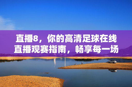 直播8，你的高清足球在线直播观赛指南，畅享每一场精彩对决！直播8，你的高清足球在线直播观赛指南