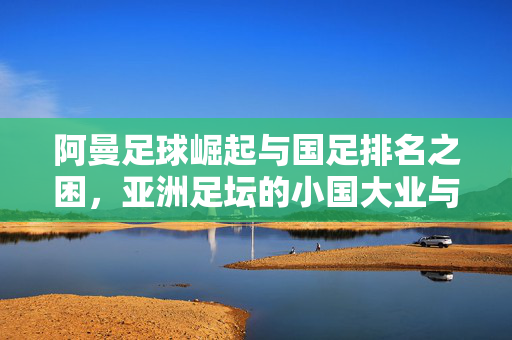 阿曼足球崛起与国足排名之困，亚洲足坛的小国大业与大国之惑
