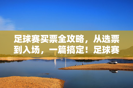 足球赛买票全攻略，从选票到入场，一篇搞定！足球赛买票全攻略，从选票到入场，一篇搞定