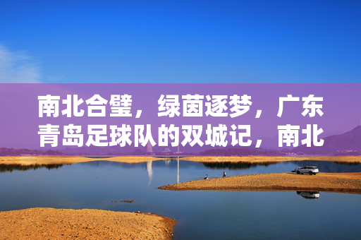 南北合璧，绿茵逐梦，广东青岛足球队的双城记，南北合璧双城记，绿茵逐梦