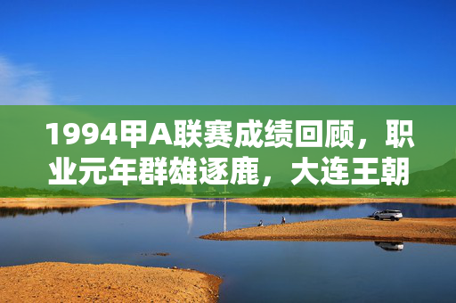1994甲A联赛成绩回顾，职业元年群雄逐鹿，大连王朝初露锋芒，1994甲A，职业元年群雄逐鹿，大连王朝初露锋芒