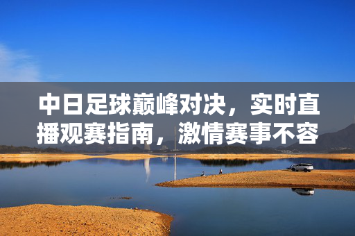 中日足球巅峰对决,实时直播观赛指南,激情赛事不容错过!中日足球巅峰对决,实时直播观赛指南,激情赛事不容错过!
