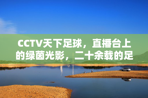 CCTV天下足球，直播台上的绿茵光影，二十余载的足球信仰，CCTV天下足球，二十余载绿茵光影里的足球信仰
