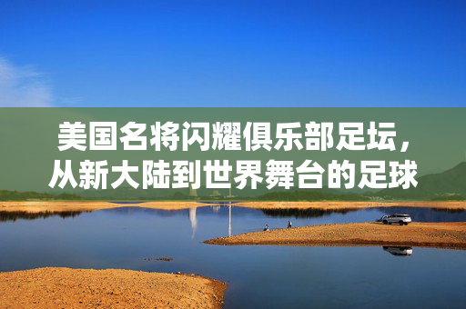 美国名将闪耀俱乐部足坛，从新大陆到世界舞台的足球使者，新大陆使者，美国名将闪耀世界俱乐部足坛