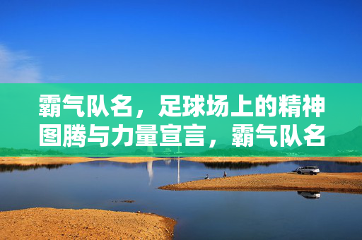 霸气队名，足球场上的精神图腾与力量宣言，霸气队名，足球场上的精神图腾与力量宣言