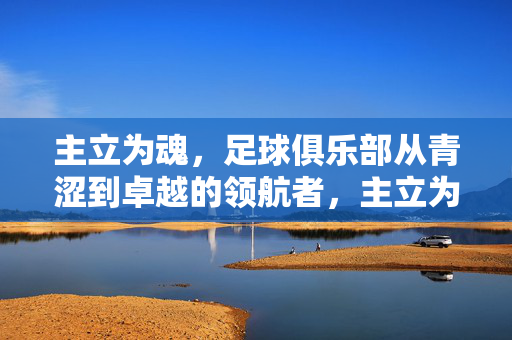 主立为魂，足球俱乐部从青涩到卓越的领航者，主立为魂，青涩到卓越的足球领航者