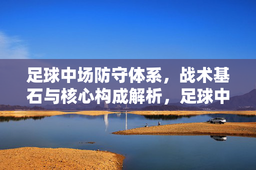 足球中场防守体系，战术基石与核心构成解析，足球中场防守体系，战术基石与核心构成解析