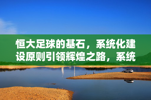 恒大足球的基石,系统化建设原则引领辉煌之路,系统化建设原则,恒大足球的基石与辉煌之路