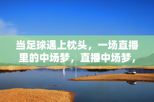 当足球遇上枕头，一场直播里的中场梦，直播中场梦，足球遇上枕头