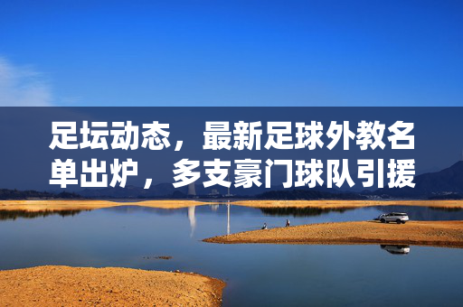 足坛动态,最新足球外教名单出炉,多支豪门球队引援动向解析,最新足坛动态,外教名单出炉 多豪门引援动向解析