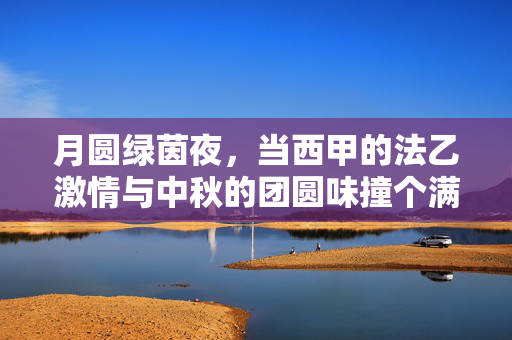 月圆绿茵夜，当西甲的法乙激情与中秋的团圆味撞个满怀，绿茵月圆夜，西甲法乙激情撞中秋团圆味