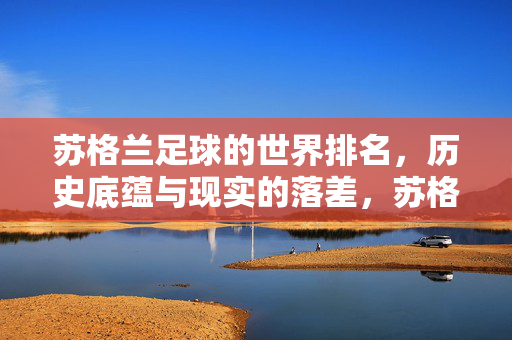 苏格兰足球的世界排名,历史底蕴与现实的落差,苏格兰足球,历史底蕴与世界排名的现实落差