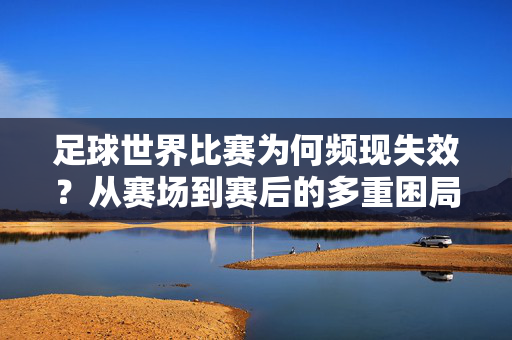 足球世界比赛为何频现失效？从赛场到赛后的多重困局解析，足球世界比赛频现失效，赛场到赛后的多重困局解析