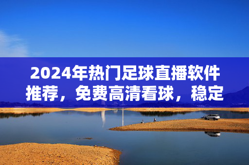 2024年热门足球直播软件推荐，免费高清看球，稳定不卡顿！2024年热门免费高清足球直播软件推荐，稳定看球不卡顿
